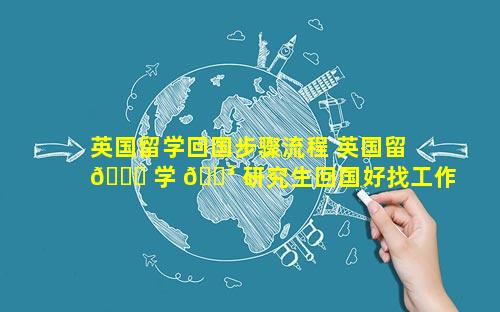 英国留学回国步骤流程 英国留 🐈 学 🐳 研究生回国好找工作吗